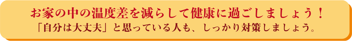 お家の中の温度差を減らして健康に過ごしましょう！